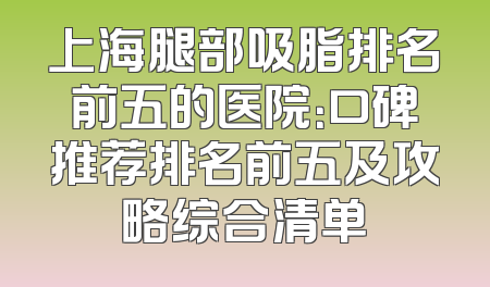 上海腿部吸脂排名前五的医院：口碑推荐排名前五及攻略综合清单