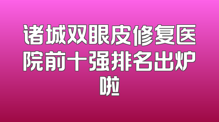 诸城双眼皮修复医院前十强排名出炉啦
