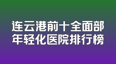 连云港前十全面部年轻化医院排行榜