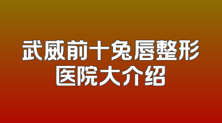 武威前十兔唇整形医院大介绍