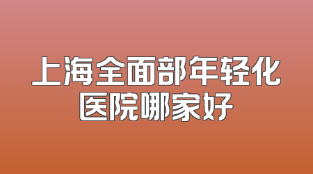 上海全面部年轻化医院哪家好
