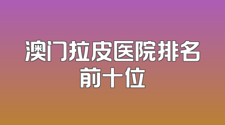 澳门拉皮医院排名前十位