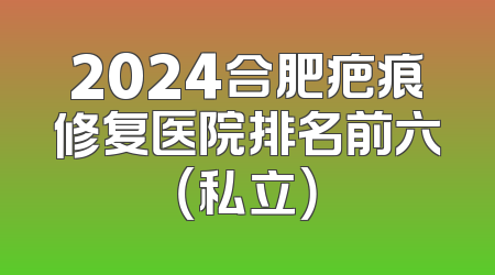 2024合肥疤痕修复医院排名前六（私立）
