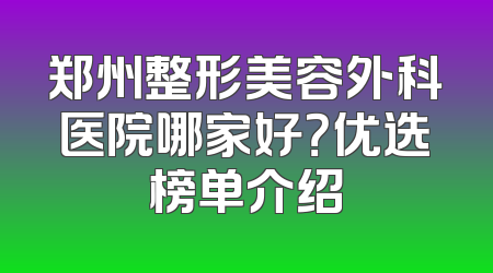 郑州整形美容外科医院哪家好？优选榜单介绍