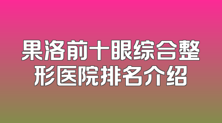 果洛前十眼综合整形医院排名介绍