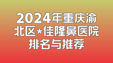 2024年重庆渝北区*佳隆鼻医院排名与推荐