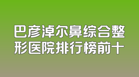 巴彦淖尔鼻综合整形医院排行榜前十