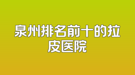 泉州排名前十的拉皮医院