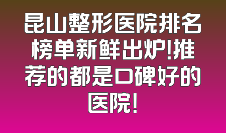 昆山整形医院排名榜单新鲜出炉！推荐的都是口碑好的医院！