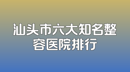 汕头市六大知名整容医院排行