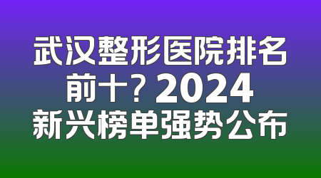 武汉整形医院排名前十？ 2024新兴榜单强势公布