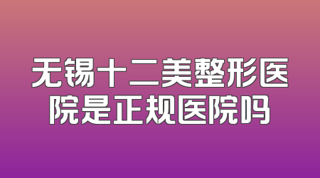 无锡十二美整形医院是正规医院吗