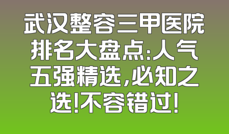 武汉整容三甲医院排名大盘点：人气五强精选，必知之选！不容错过！
