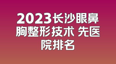 2023长沙眼鼻胸整形技术領先医院排名