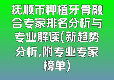 抚顺市种植牙骨融合专家排名分析与专业解读（新趋势分析，附专业专家榜单）