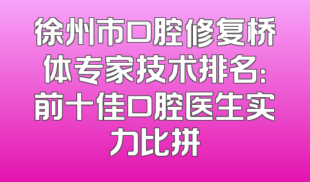 徐州市口腔修复桥体专家技术排名：前十佳口腔医生实力比拼