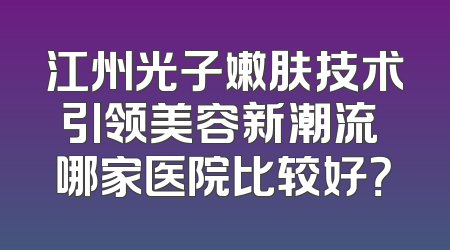 江州光子嫩肤技术引领美容新潮流 哪家医院比较好？