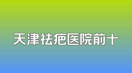 天津祛疤医院前十