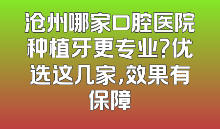沧州哪家口腔医院种植牙更专业？优选这几家，效果有保障
