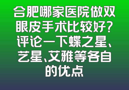 合肥哪家医院做双眼皮手术比较好？评论一下蝶之星、艺星、艾雅等各自的优点