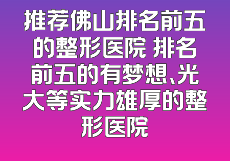 推荐佛山排名前五的整形医院 排名前五的有梦想、光大等实力雄厚的整形医院