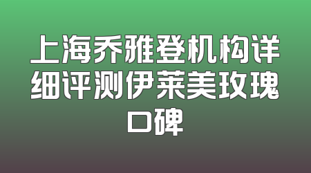 上海乔雅登机构详细评测伊莱美玫瑰口碑