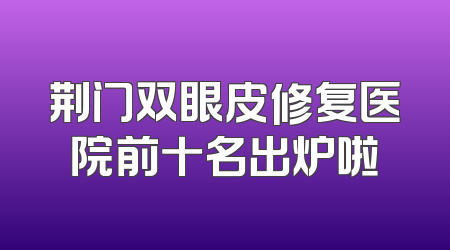 荆门双眼皮修复医院前十名出炉啦