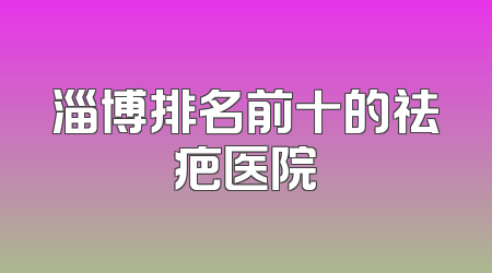淄博排名前十的祛疤医院