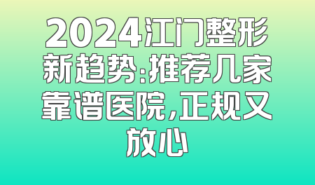 2024江门整形新趋势：推荐几家靠谱医院，正规又放心