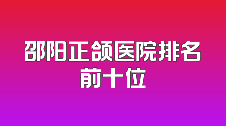 邵阳正颌医院排名前十位