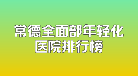常德全面部年轻化医院排行榜
