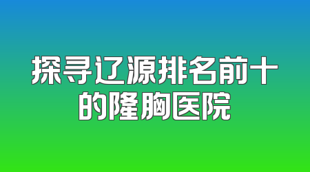探寻辽源排名前十的隆胸医院