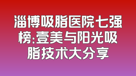 淄博吸脂医院七强榜：壹美与阳光吸脂技术大分享