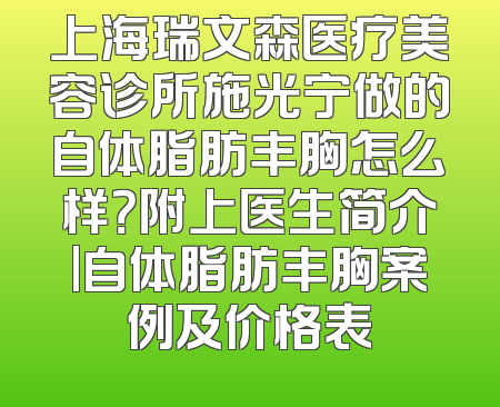 上海瑞文森医疗美容诊所施光宁做的自体脂肪丰胸怎么样？附上医生简介|自体脂肪丰胸案例及价格表