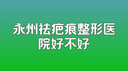 永州祛疤痕整形医院好不好