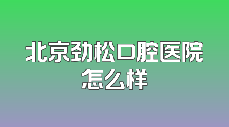 北京劲松口腔医院怎么样
