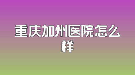 重庆加州医院怎么样