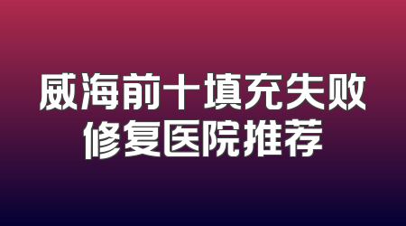 威海前十填充失败修复医院推荐