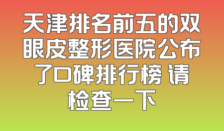 天津排名前五的双眼皮整形医院公布了口碑排行榜 请检查一下