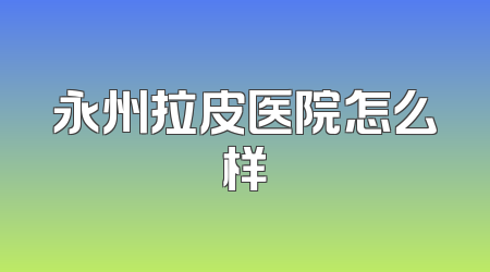 永州拉皮医院怎么样