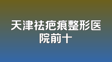 天津祛疤痕整形医院前十