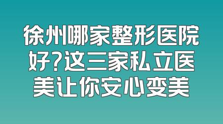 徐州哪家整形医院好？这三家私立医美让你安心变美