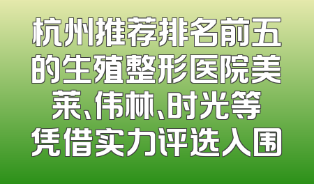 杭州推荐排名前五的生殖整形医院美莱、伟林、时光等凭借实力评选入围