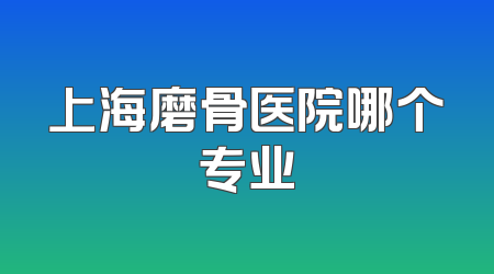 上海磨骨医院哪个专业