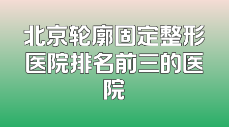 北京轮廓固定整形医院排名前三的医院