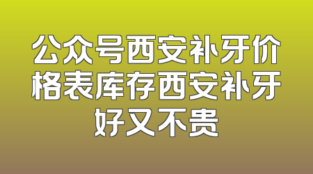 公众号西安补牙价格表库存西安补牙好又不贵