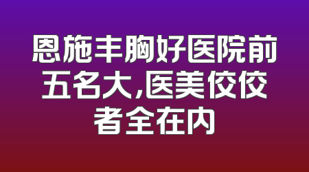 恩施丰胸好医院前五名大，医美佼佼者全在内
