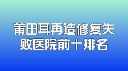 莆田耳再造修复失败医院前十排名