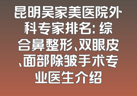 昆明吴家美医院外科专家排名: 综合鼻整形、双眼皮、面部除皱手术专业医生介绍