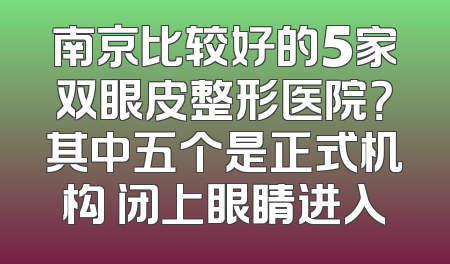 南京比较好的5家双眼皮整形医院？其中五个是正式机构 闭上眼睛进入